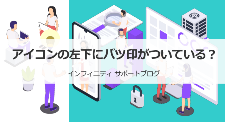 アイコンの左下にバツ印がついている 株式会社インフィニティ